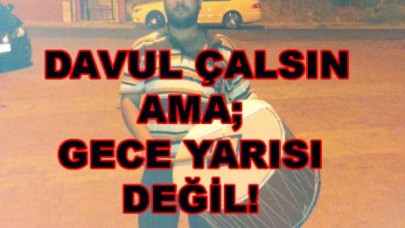 DAVUL ÇALSIN AMA;GECE YARISI DEĞİL!