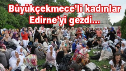 Büyükçekmece’li kadınlar Edirne’yi gezdi…