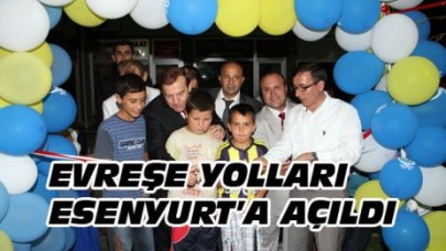 EVREŞE YOLLARI ESENYURT’A AÇILDI