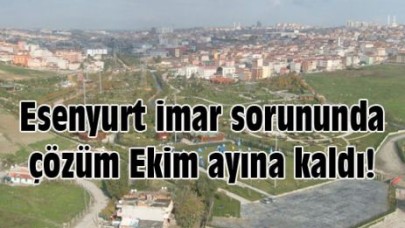 Esenyurt imar sorununda çözüm Ekim ayına kaldı!