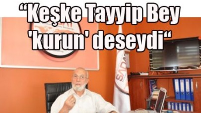 “Keşke Tayyip Bey 'kurun' deseydi“