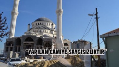 “YAPILAN CAMİYE SAYGISIZLIKTIR”