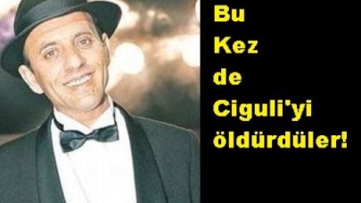 Bu Kez de Ciguli'yi Öldürdüler!