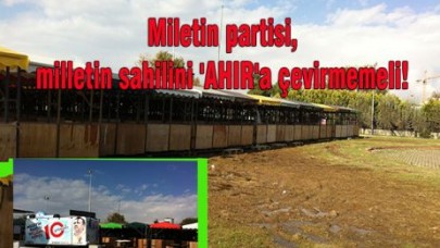 Milletin partisi, milletin sahilini 'AHIR'a çevirmemeli!