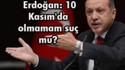 Erdoğan: 10 Kasım'da olmamam suç mu?