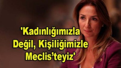 'Kadınlığımızla Değil, Kişiliğimizle Meclis’teyiz'
