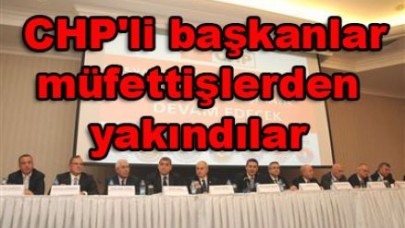 CHP'li başkanlar müfettişlerden yakındılar