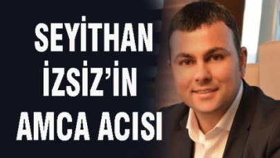 SEYİTHAN İZSİZ’İN AMCA ACISI
