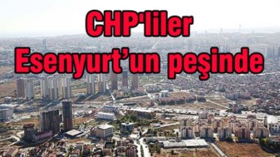 CHP'liler Esenyurt’un peşinde