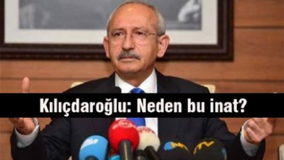 Kılıçdaroğlu: Neden bu inat?