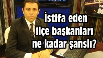 İstifa eden ilçe başkanları ne kadar şanslı?