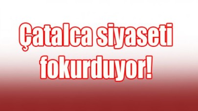 Çatalca siyaseti fokurduyor!