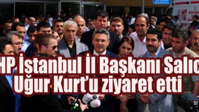 CHP İstanbul İl Başkanı Salıcı, Uğur Kurt’u ziyaret etti