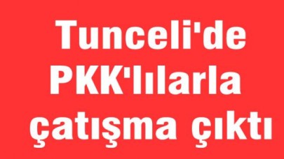Tunceli'de PKK'lılarla çatışma çıktı