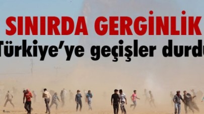 SINIRDA GERGİNLİK, TÜRKİYE'YE GEÇİŞLER DURDU