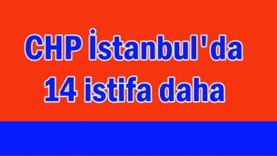 CHP İstanbul'da 14 istifa daha