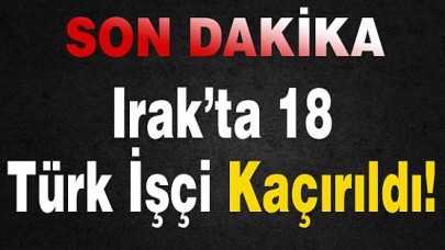 Irakta 18 Türk İşçi Kaçırıldı
