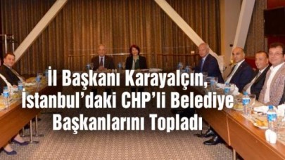 İl Başkanı Karayalçın, İstanbuldaki CHPli Belediye Başkanlarını Topladı