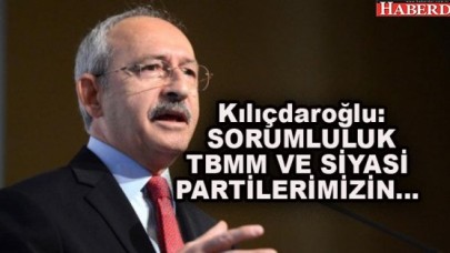 Kılıçdaroğlu: SORUMLULUK TBMM VE SİYASİ PARTİLERİMİZİN