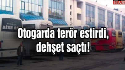 Otogarda terör estirdi, dehşet saçtı!