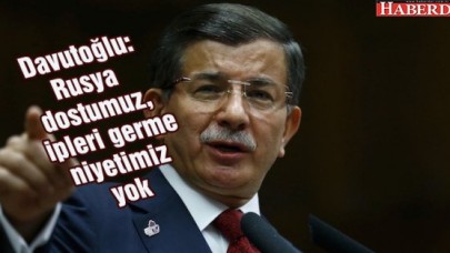 Davutoğlu: Rusya dostumuz, ipleri germe niyetimiz yok