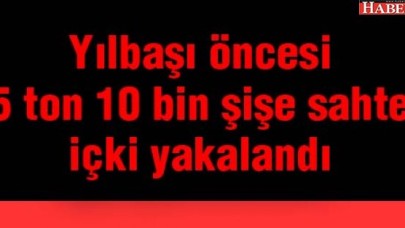 Yılbaşı öncesi 5 ton 10 bin şişe sahte içki yakalandı