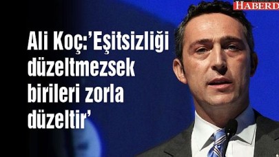 Ali Koç:Eşitsizliği düzeltmezsek birileri zorla düzeltir