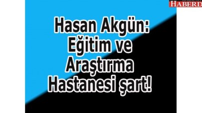 Akgün: Eğitim ve Araştırma Hastanesi şart!