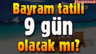 Bayram tatili 9 gün olacak mı?