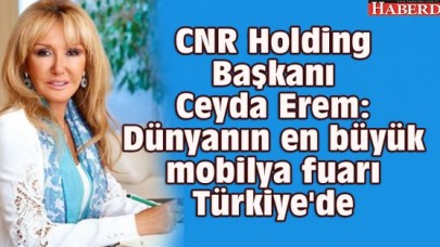 CNR Holding Başkanı Ceyda Erem: Dünyanın en büyük mobilya fuarı Türkiyede