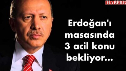 Erdoğanı masasında 3 acil konu bekliyor...