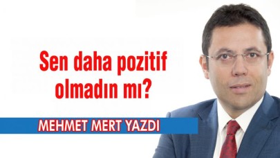 Sen daha pozitif olmadın mı?