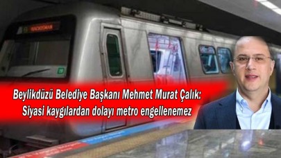 Beylikdüzü Belediye Başkanı Çalık: Sırf siyasi puan kaybedilecek diye metro engellenemez