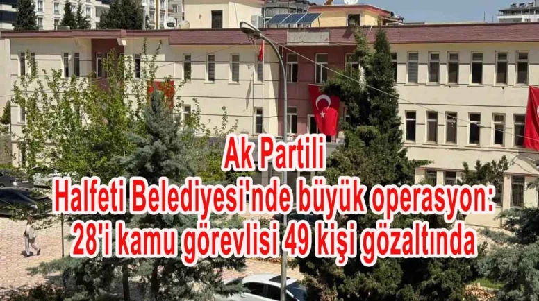 Ak Parti'li Halfeti Belediyesi'nde büyük operasyon: 28'i kamu görevlisi 49 kişi gözaltında
