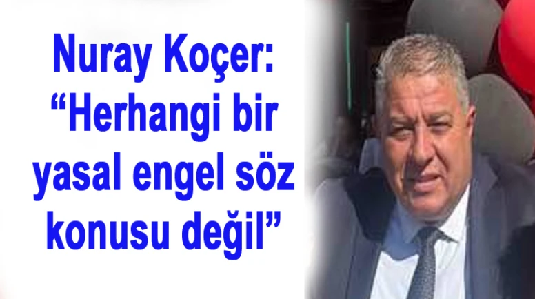 Nuray Koçer: “Herhangi bir yasal engel söz konusu değil”