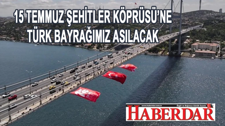 15 TEMMUZ ŞEHİTLERİMİZİN ANISINA, 15 TEMMUZ ŞEHİTLER KÖPRÜSÜ’NE TÜRK BAYRAĞIMIZ ASILACAK