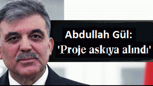 Gül: Proje askıya alındı